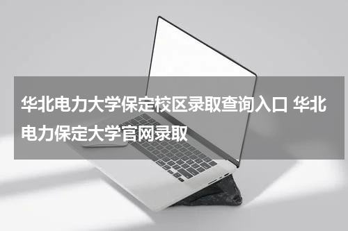 华北电力大学保定校区录取查询入口 华北电力保定大学官网录取