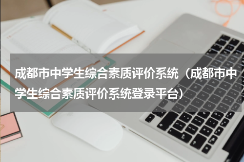 成都市中学生综合素质评价系统（成都市中学生综合素质评价系统登录平台）
