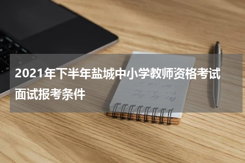 2021年下半年盐城中小学教师资格考试面试报考条件