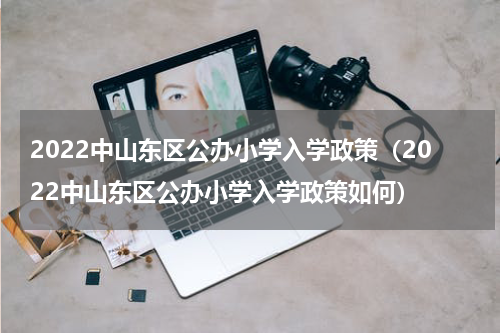 2022中山东区公办小学入学政策（2022中山东区公办小学入学政策如何）