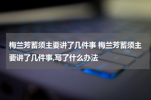 梅兰芳蓄须主要讲了几件事 梅兰芳蓄须主要讲了几件事,写了什么办法