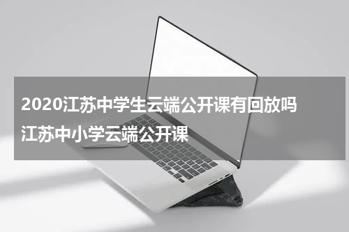 2020江苏中学生云端公开课有回放吗 江苏中小学云端公开课