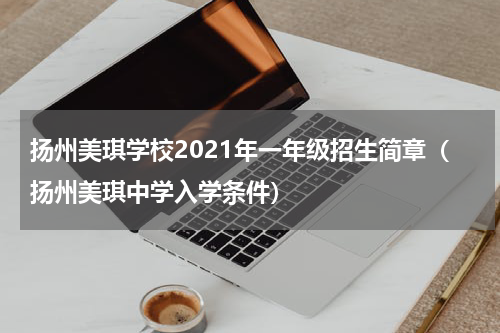扬州美琪学校2021年一年级招生简章（扬州美琪中学入学条件）