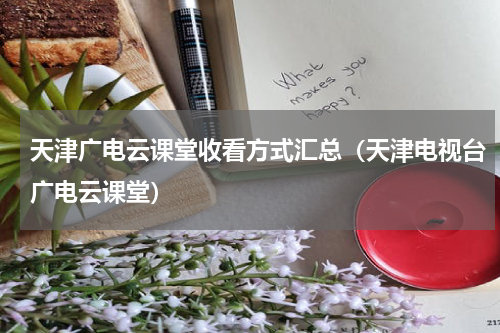 天津广电云课堂收看方式汇总（天津电视台广电云课堂）