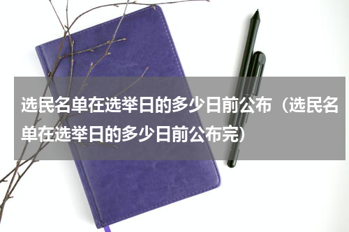 选民名单在选举日的多少日前公布（选民名单在选举日的多少日前公布完）