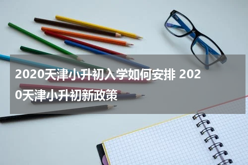 2020天津小升初入学如何安排 2020天津小升初新政策
