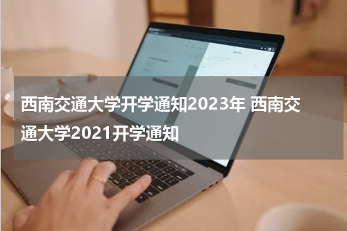 西南交通大学开学通知2023年 西南交通大学2021开学通知