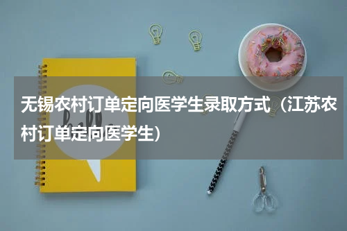 无锡农村订单定向医学生录取方式（江苏农村订单定向医学生）