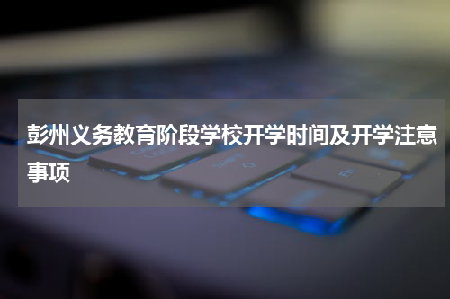 彭州义务教育阶段学校开学时间及开学注意事项