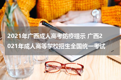 2021年广西成人高考防疫提示 广西2021年成人高等学校招生全国统一考试