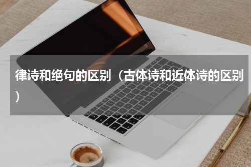 律诗和绝句的区别（古体诗和近体诗的区别）