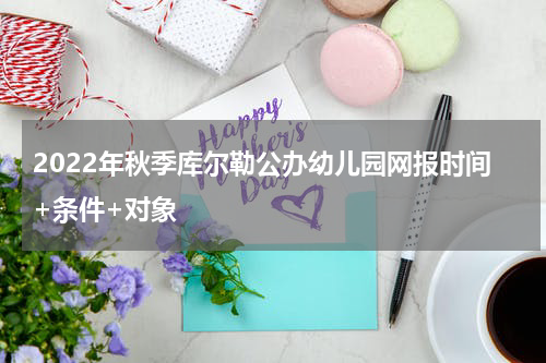 2022年秋季库尔勒公办幼儿园网报时间+条件+对象