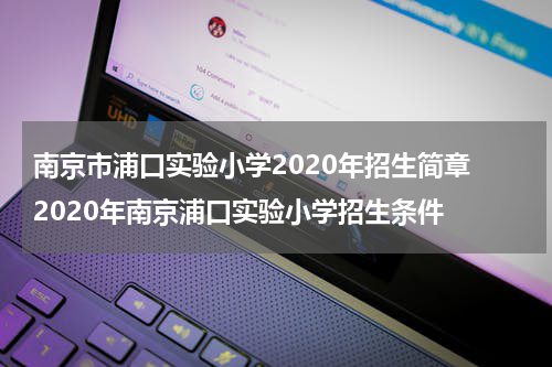 南京市浦口实验小学2020年招生简章 2020年南京浦口实验小学招生条件