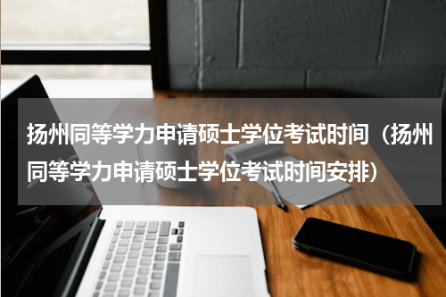 扬州同等学力申请硕士学位考试时间（扬州同等学力申请硕士学位考试时间安排）