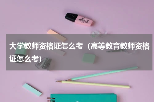 大学教师资格证怎么考（高等教育教师资格证怎么考）