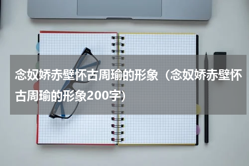 念奴娇赤壁怀古周瑜的形象（念奴娇赤壁怀古周瑜的形象200字）