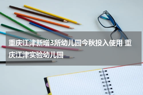 重庆江津新增3所幼儿园今秋投入使用 重庆江津实验幼儿园
