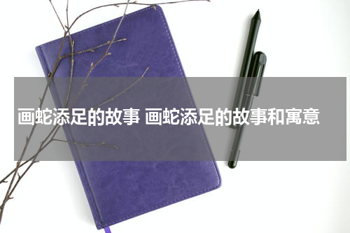 画蛇添足的故事 画蛇添足的故事和寓意