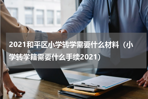 2021和平区小学转学需要什么材料（小学转学籍需要什么手续2021）