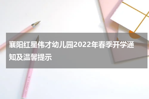 襄阳红星伟才幼儿园2022年春季开学通知及温馨提示