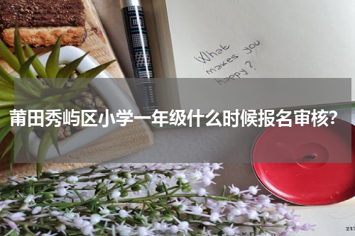 莆田秀屿区小学一年级什么时候报名审核？