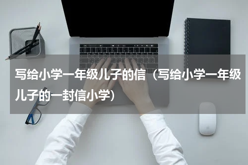 写给小学一年级儿子的信（写给小学一年级儿子的一封信小学）