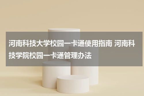 河南科技大学校园一卡通使用指南 河南科技学院校园一卡通管理办法