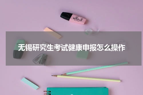 无锡研究生考试健康申报怎么操作