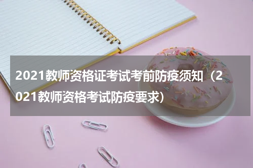 2021教师资格证考试考前防疫须知（2021教师资格考试防疫要求）