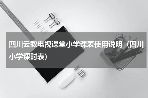 四川云教电视课堂小学课表使用说明（四川小学课时表）