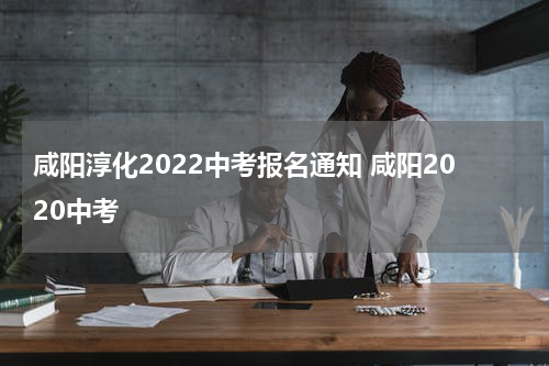 咸阳淳化2022中考报名通知 咸阳2020中考