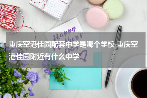 重庆空港佳园配套中学是哪个学校 重庆空港佳园附近有什么中学