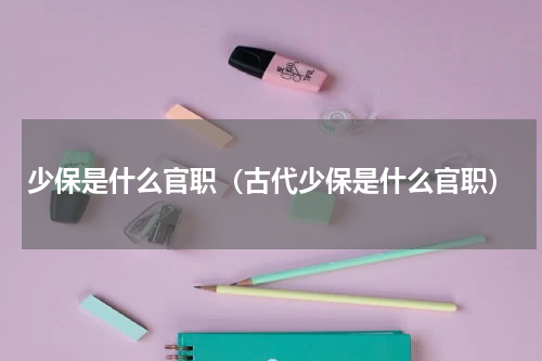 少保是什么官职（古代少保是什么官职）