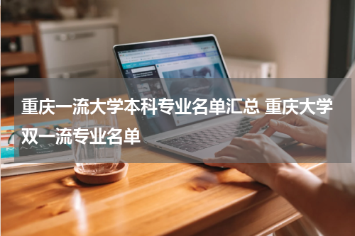 重庆一流大学本科专业名单汇总 重庆大学双一流专业名单