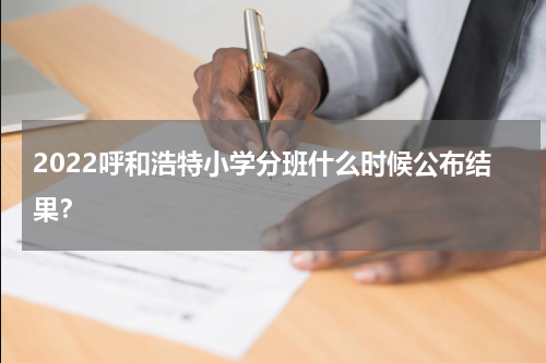 2022呼和浩特小学分班什么时候公布结果？
