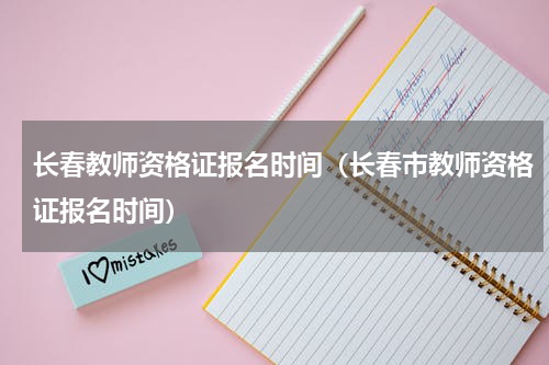长春教师资格证报名时间（长春市教师资格证报名时间）