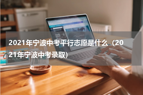 2021年宁波中考平行志愿是什么（2021年宁波中考录取）