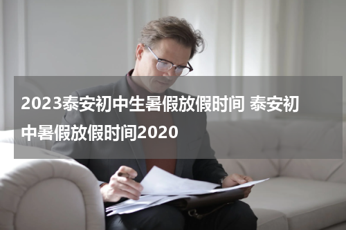 2023泰安初中生暑假放假时间 泰安初中暑假放假时间2020