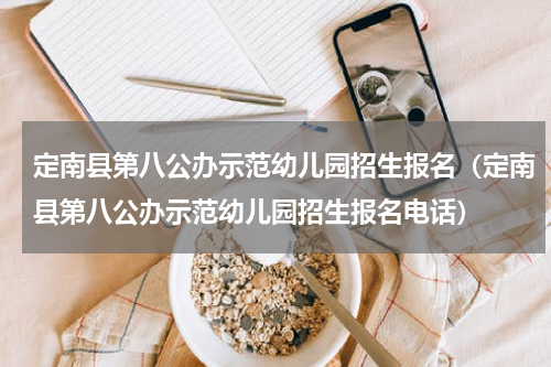 定南县第八公办示范幼儿园招生报名（定南县第八公办示范幼儿园招生报名电话）