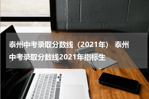 泰州中考录取分数线（2021年） 泰州中考录取分数线2021年指标生