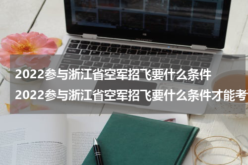 2022参与浙江省空军招飞要什么条件 2022参与浙江省空军招飞要什么条件才能考试
