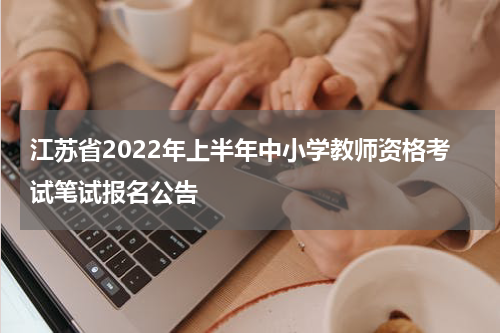 江苏省2022年上半年中小学教师资格考试笔试报名公告