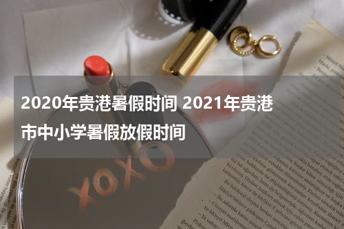 2020年贵港暑假时间 2021年贵港市中小学暑假放假时间