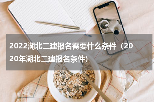 2022湖北二建报名需要什么条件（2020年湖北二建报名条件）