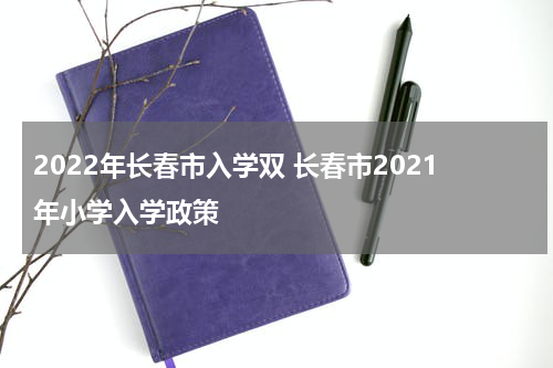 2022年长春市入学双 长春市2021年小学入学政策