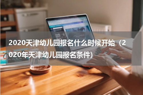 2020天津幼儿园报名什么时候开始（2020年天津幼儿园报名条件）