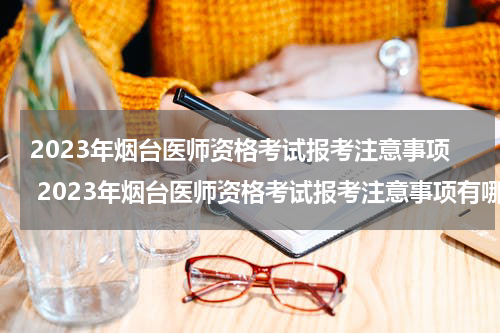 2023年烟台医师资格考试报考注意事项 2023年烟台医师资格考试报考注意事项有哪些