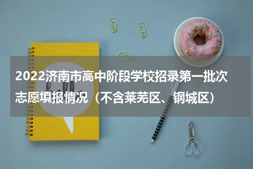 2022济南市高中阶段学校招录第一批次志愿填报情况（不含莱芜区、钢城区）