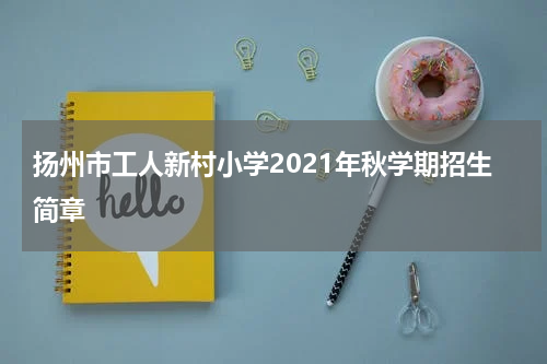 扬州市工人新村小学2021年秋学期招生简章