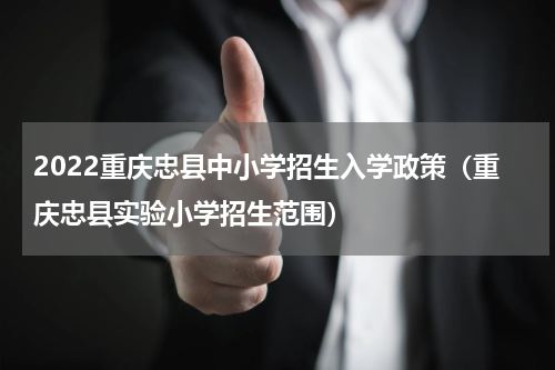 2022重庆忠县中小学招生入学政策（重庆忠县实验小学招生范围）